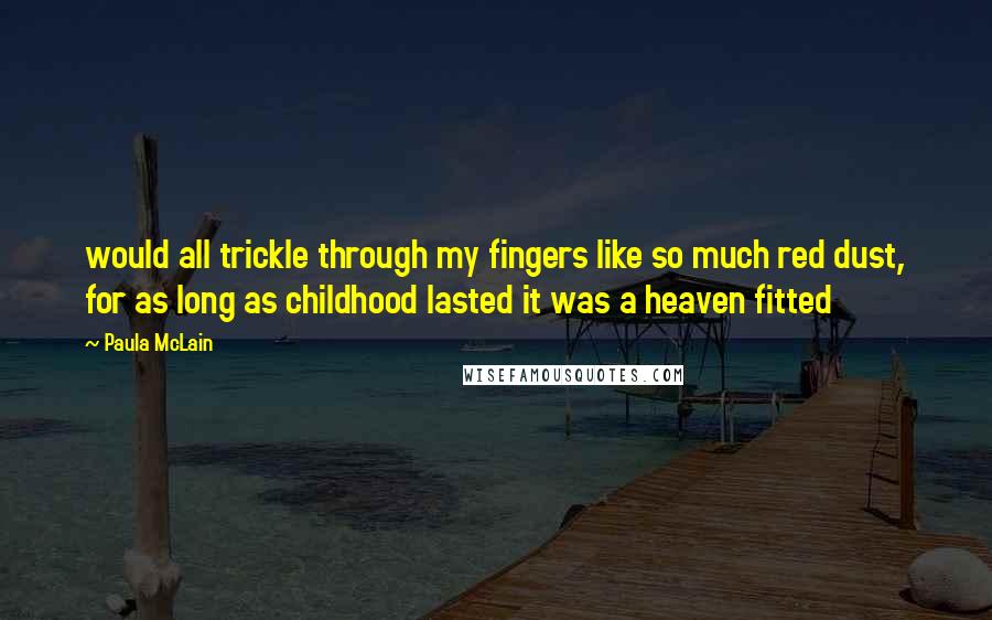 Paula McLain Quotes: would all trickle through my fingers like so much red dust, for as long as childhood lasted it was a heaven fitted