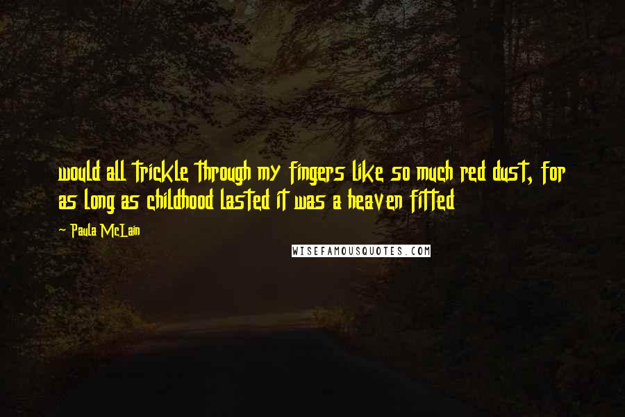 Paula McLain Quotes: would all trickle through my fingers like so much red dust, for as long as childhood lasted it was a heaven fitted