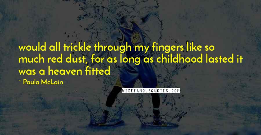 Paula McLain Quotes: would all trickle through my fingers like so much red dust, for as long as childhood lasted it was a heaven fitted