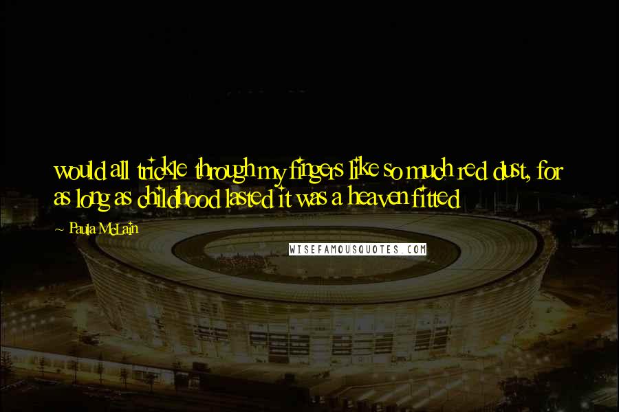 Paula McLain Quotes: would all trickle through my fingers like so much red dust, for as long as childhood lasted it was a heaven fitted