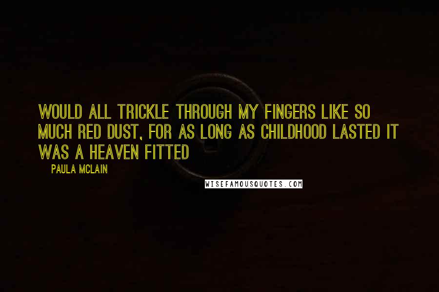 Paula McLain Quotes: would all trickle through my fingers like so much red dust, for as long as childhood lasted it was a heaven fitted