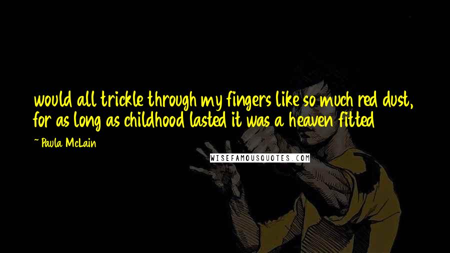 Paula McLain Quotes: would all trickle through my fingers like so much red dust, for as long as childhood lasted it was a heaven fitted