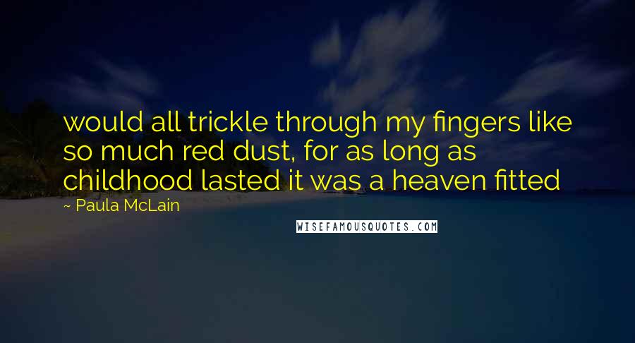 Paula McLain Quotes: would all trickle through my fingers like so much red dust, for as long as childhood lasted it was a heaven fitted