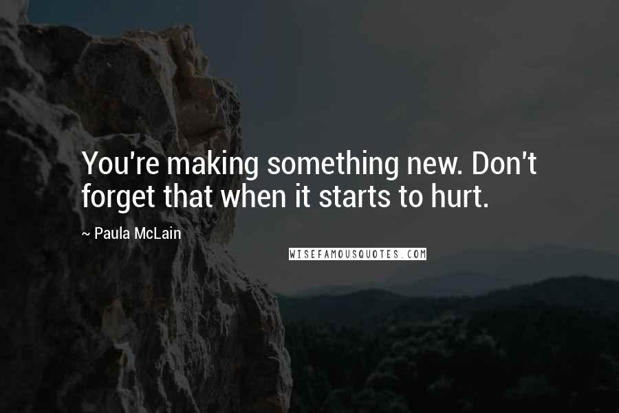 Paula McLain Quotes: You're making something new. Don't forget that when it starts to hurt.