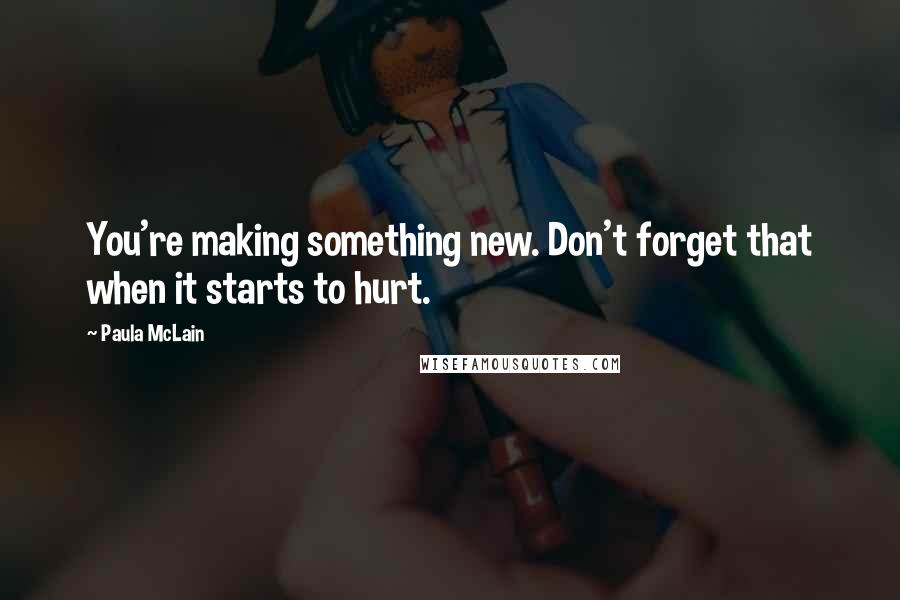 Paula McLain Quotes: You're making something new. Don't forget that when it starts to hurt.