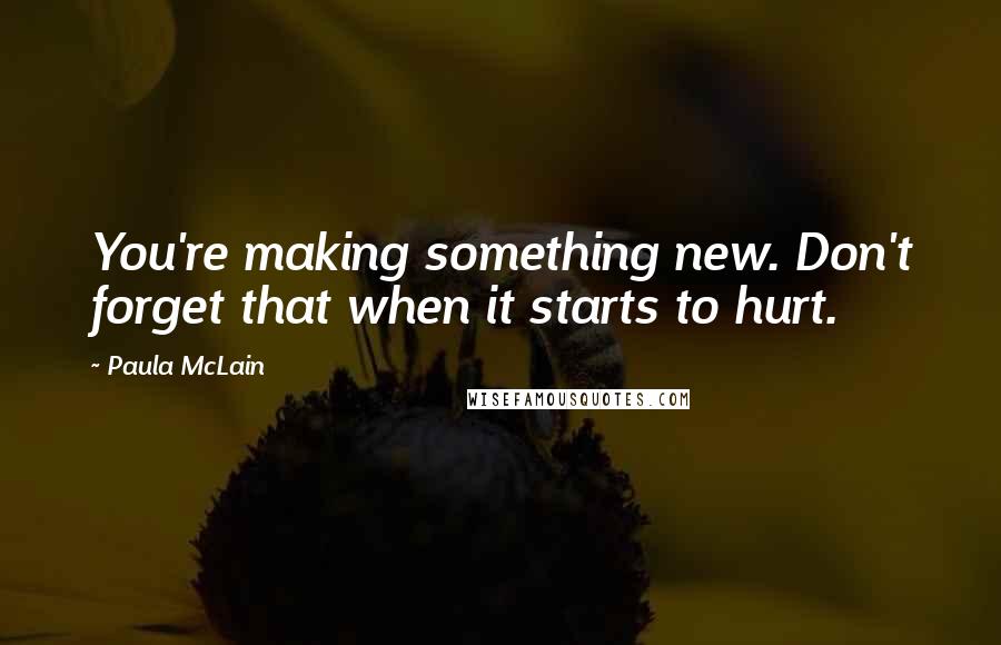Paula McLain Quotes: You're making something new. Don't forget that when it starts to hurt.