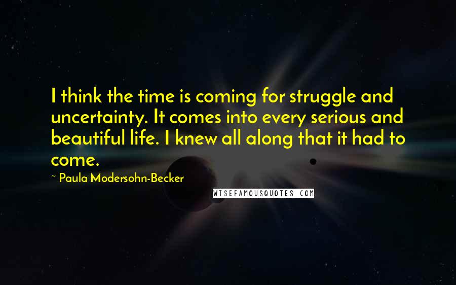 Paula Modersohn-Becker Quotes: I think the time is coming for struggle and uncertainty. It comes into every serious and beautiful life. I knew all along that it had to come.