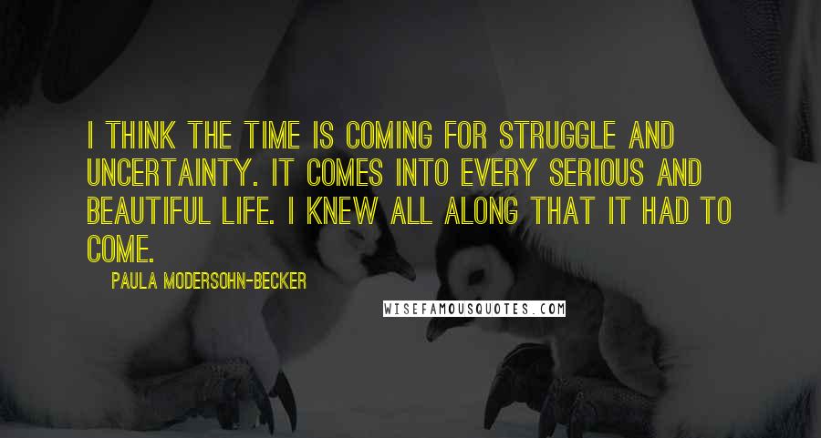 Paula Modersohn-Becker Quotes: I think the time is coming for struggle and uncertainty. It comes into every serious and beautiful life. I knew all along that it had to come.