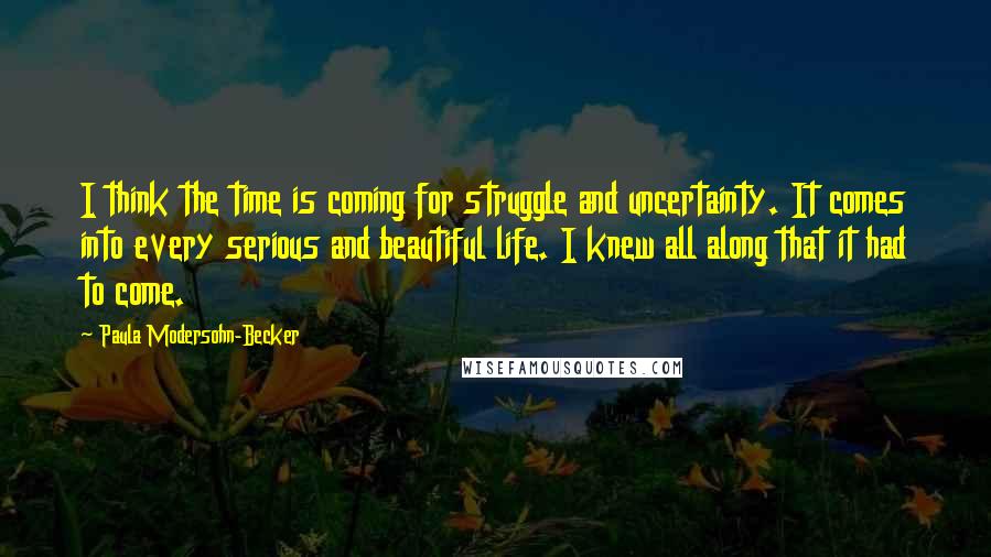 Paula Modersohn-Becker Quotes: I think the time is coming for struggle and uncertainty. It comes into every serious and beautiful life. I knew all along that it had to come.