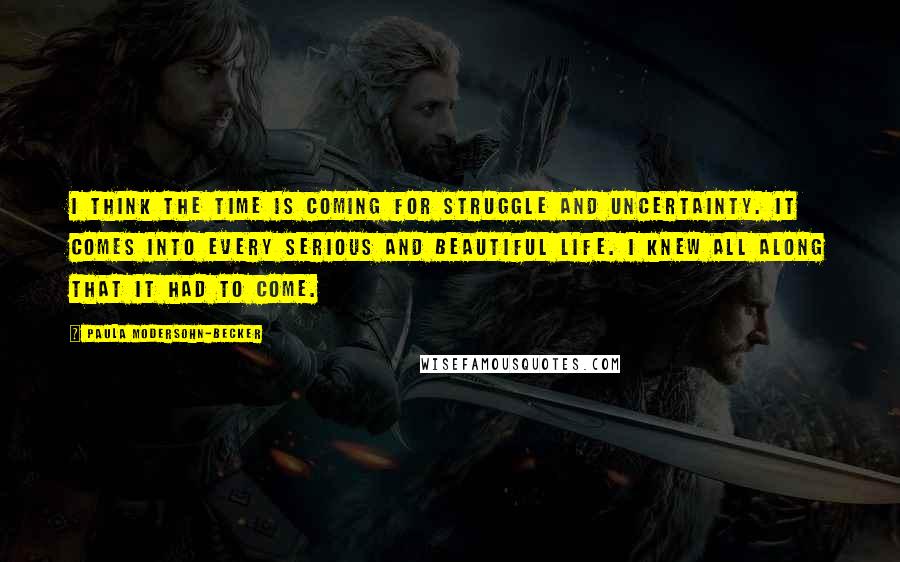 Paula Modersohn-Becker Quotes: I think the time is coming for struggle and uncertainty. It comes into every serious and beautiful life. I knew all along that it had to come.