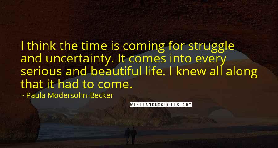 Paula Modersohn-Becker Quotes: I think the time is coming for struggle and uncertainty. It comes into every serious and beautiful life. I knew all along that it had to come.