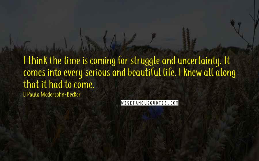 Paula Modersohn-Becker Quotes: I think the time is coming for struggle and uncertainty. It comes into every serious and beautiful life. I knew all along that it had to come.