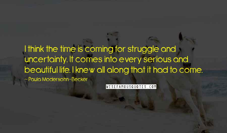 Paula Modersohn-Becker Quotes: I think the time is coming for struggle and uncertainty. It comes into every serious and beautiful life. I knew all along that it had to come.