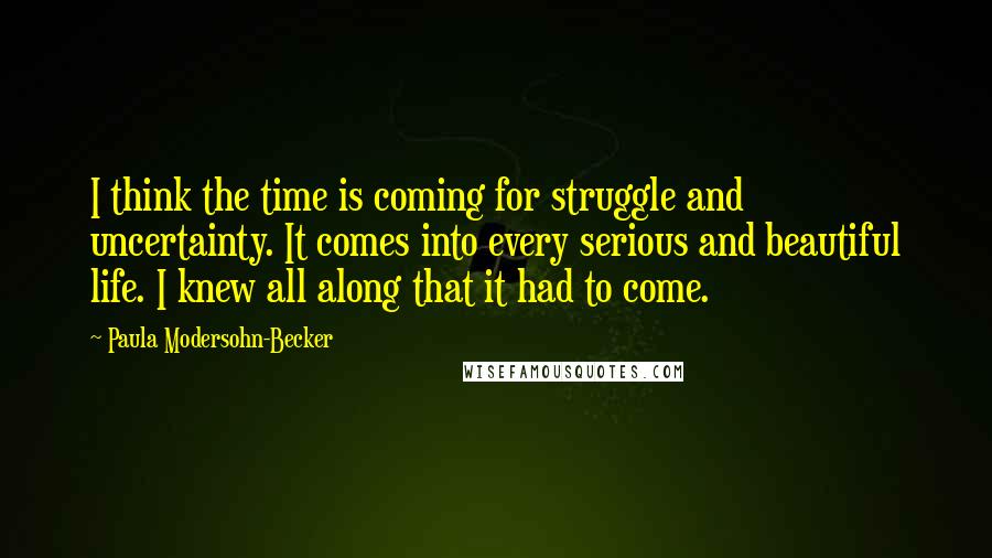 Paula Modersohn-Becker Quotes: I think the time is coming for struggle and uncertainty. It comes into every serious and beautiful life. I knew all along that it had to come.