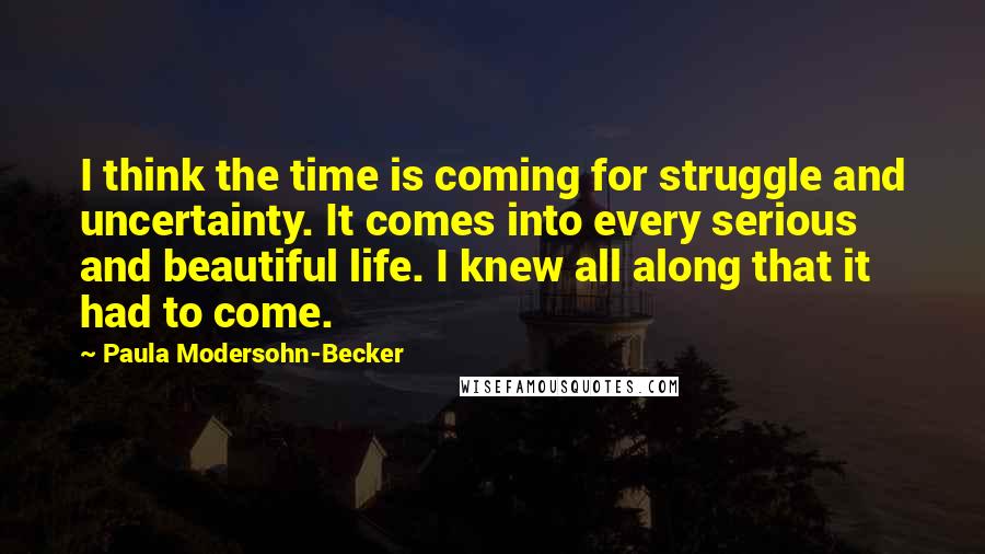 Paula Modersohn-Becker Quotes: I think the time is coming for struggle and uncertainty. It comes into every serious and beautiful life. I knew all along that it had to come.