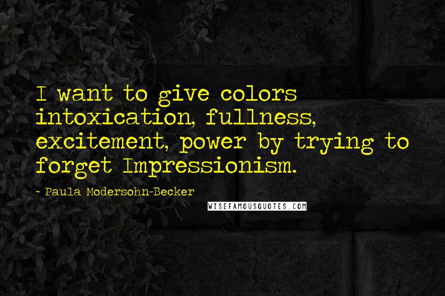 Paula Modersohn-Becker Quotes: I want to give colors intoxication, fullness, excitement, power by trying to forget Impressionism.