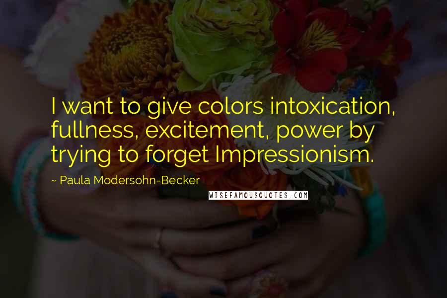 Paula Modersohn-Becker Quotes: I want to give colors intoxication, fullness, excitement, power by trying to forget Impressionism.