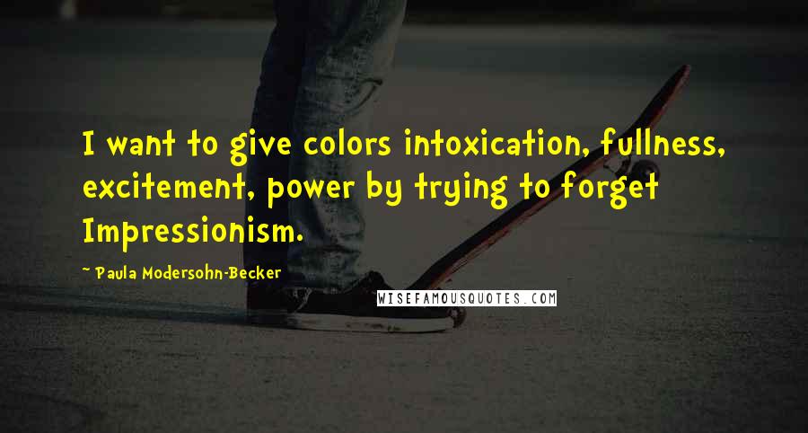 Paula Modersohn-Becker Quotes: I want to give colors intoxication, fullness, excitement, power by trying to forget Impressionism.