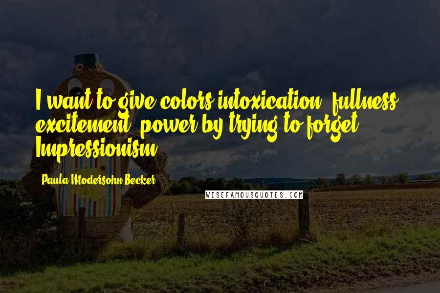 Paula Modersohn-Becker Quotes: I want to give colors intoxication, fullness, excitement, power by trying to forget Impressionism.