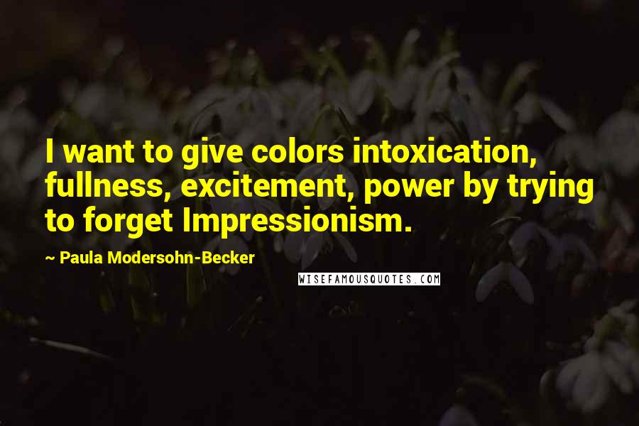 Paula Modersohn-Becker Quotes: I want to give colors intoxication, fullness, excitement, power by trying to forget Impressionism.