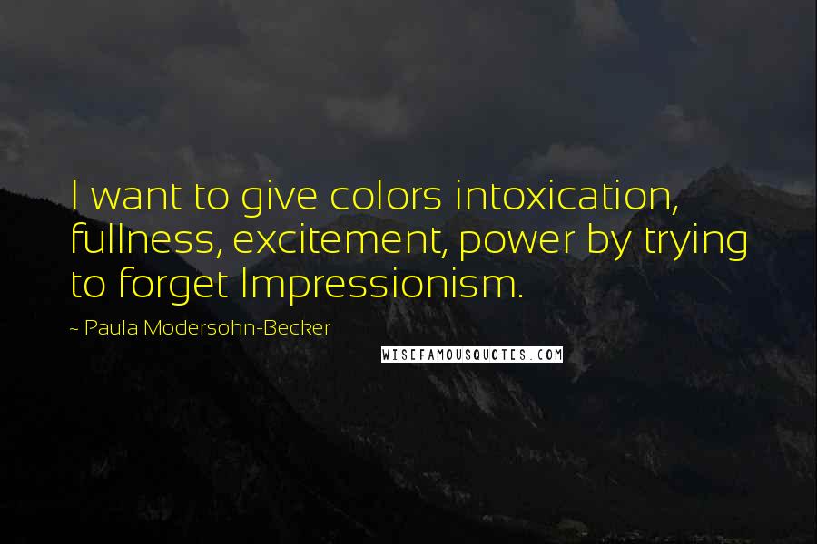 Paula Modersohn-Becker Quotes: I want to give colors intoxication, fullness, excitement, power by trying to forget Impressionism.