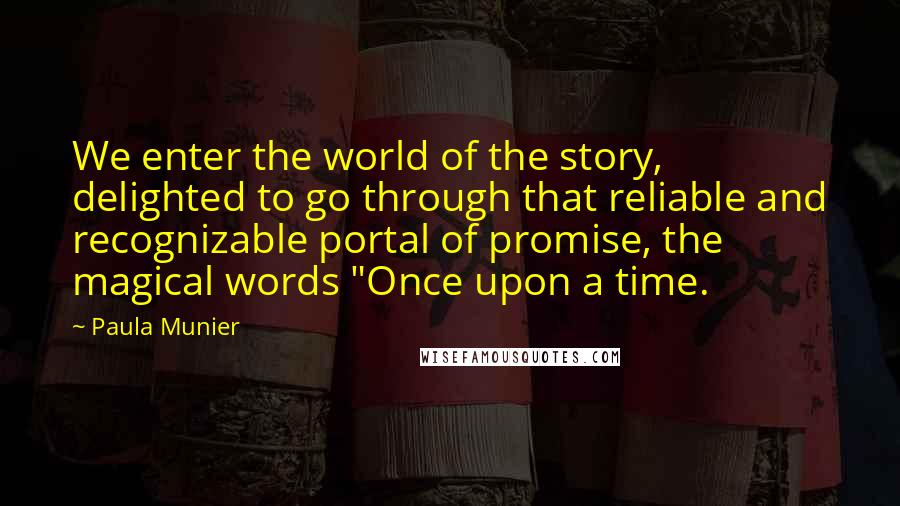 Paula Munier Quotes: We enter the world of the story, delighted to go through that reliable and recognizable portal of promise, the magical words "Once upon a time.