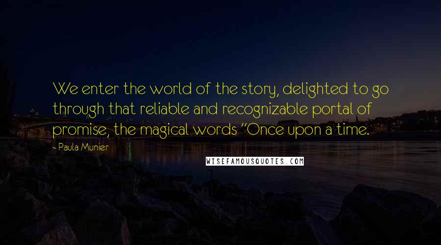 Paula Munier Quotes: We enter the world of the story, delighted to go through that reliable and recognizable portal of promise, the magical words "Once upon a time.