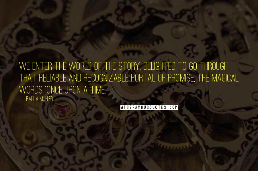 Paula Munier Quotes: We enter the world of the story, delighted to go through that reliable and recognizable portal of promise, the magical words "Once upon a time.