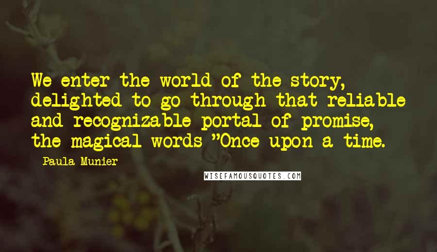 Paula Munier Quotes: We enter the world of the story, delighted to go through that reliable and recognizable portal of promise, the magical words "Once upon a time.