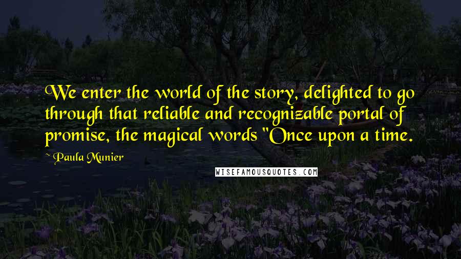 Paula Munier Quotes: We enter the world of the story, delighted to go through that reliable and recognizable portal of promise, the magical words "Once upon a time.
