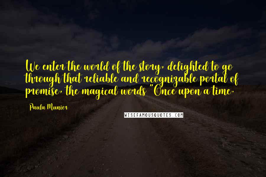 Paula Munier Quotes: We enter the world of the story, delighted to go through that reliable and recognizable portal of promise, the magical words "Once upon a time.