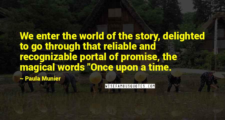 Paula Munier Quotes: We enter the world of the story, delighted to go through that reliable and recognizable portal of promise, the magical words "Once upon a time.