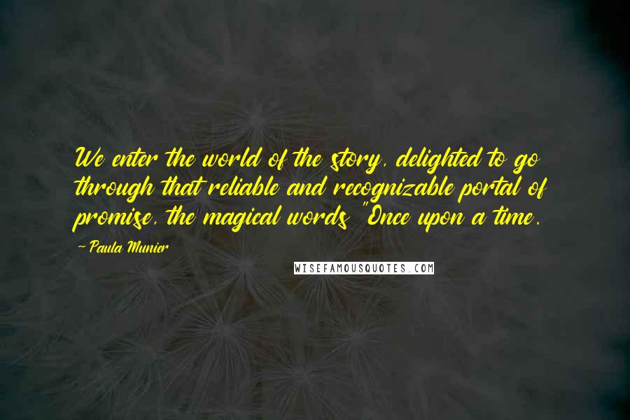 Paula Munier Quotes: We enter the world of the story, delighted to go through that reliable and recognizable portal of promise, the magical words "Once upon a time.