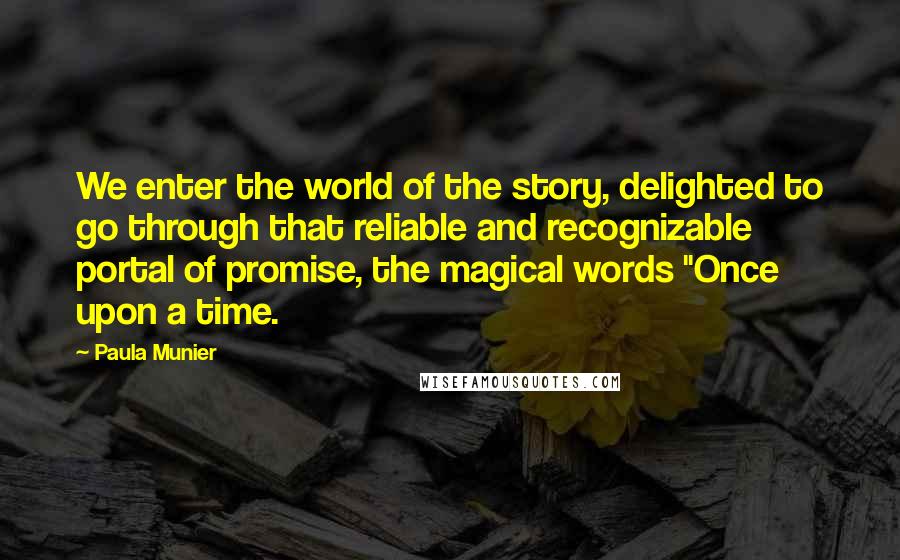 Paula Munier Quotes: We enter the world of the story, delighted to go through that reliable and recognizable portal of promise, the magical words "Once upon a time.