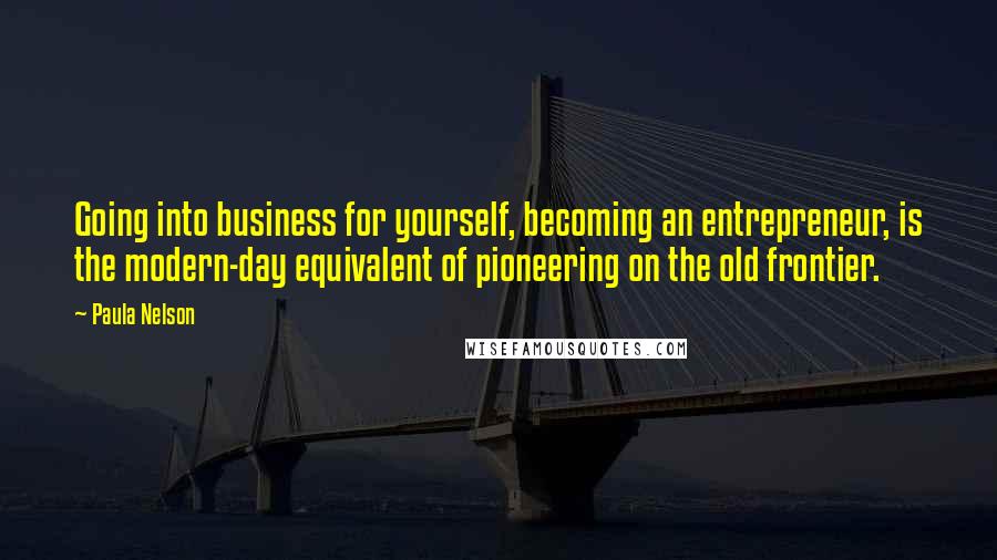 Paula Nelson Quotes: Going into business for yourself, becoming an entrepreneur, is the modern-day equivalent of pioneering on the old frontier.