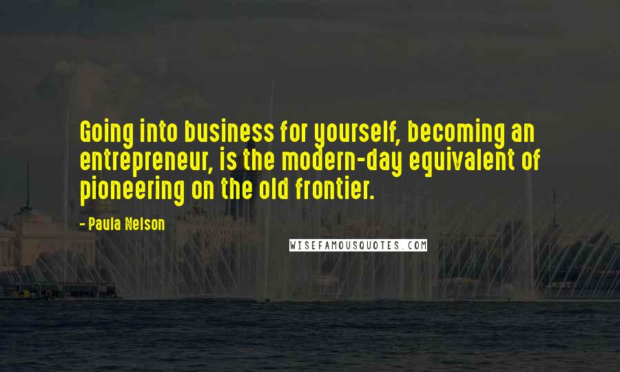 Paula Nelson Quotes: Going into business for yourself, becoming an entrepreneur, is the modern-day equivalent of pioneering on the old frontier.