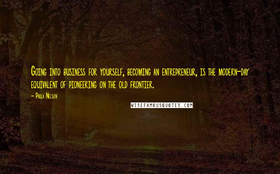 Paula Nelson Quotes: Going into business for yourself, becoming an entrepreneur, is the modern-day equivalent of pioneering on the old frontier.