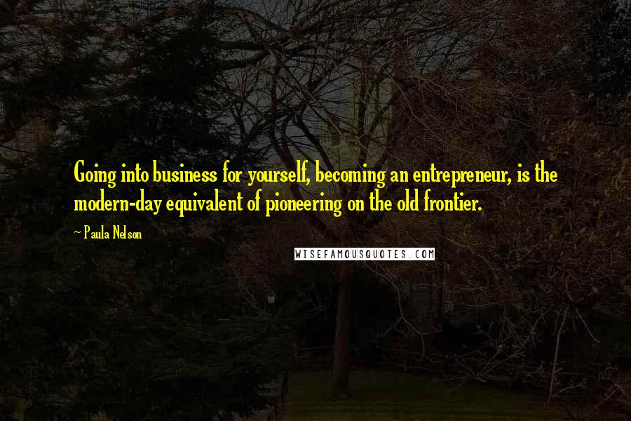 Paula Nelson Quotes: Going into business for yourself, becoming an entrepreneur, is the modern-day equivalent of pioneering on the old frontier.