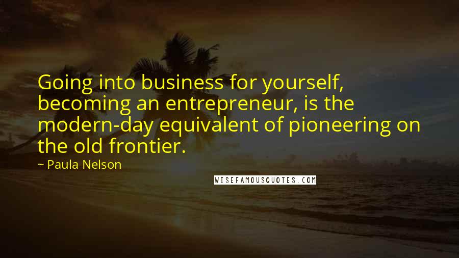 Paula Nelson Quotes: Going into business for yourself, becoming an entrepreneur, is the modern-day equivalent of pioneering on the old frontier.