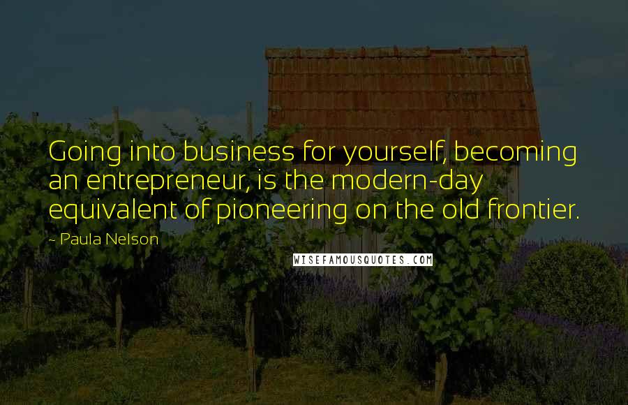 Paula Nelson Quotes: Going into business for yourself, becoming an entrepreneur, is the modern-day equivalent of pioneering on the old frontier.