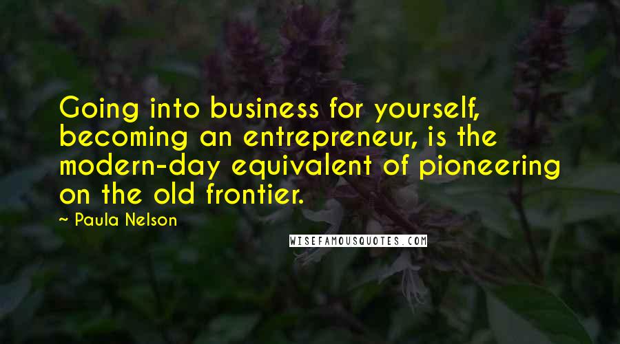 Paula Nelson Quotes: Going into business for yourself, becoming an entrepreneur, is the modern-day equivalent of pioneering on the old frontier.