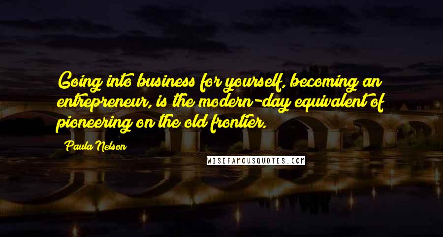 Paula Nelson Quotes: Going into business for yourself, becoming an entrepreneur, is the modern-day equivalent of pioneering on the old frontier.