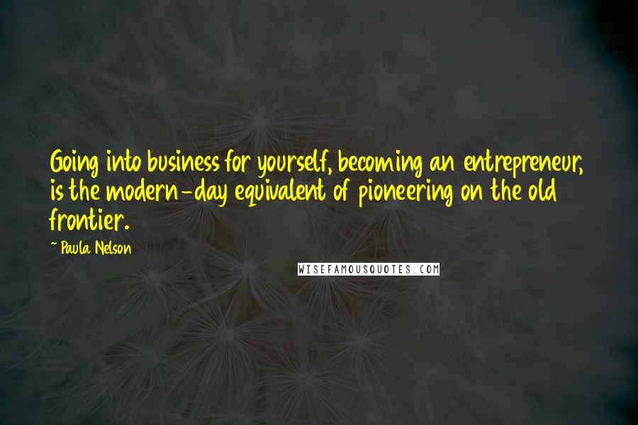 Paula Nelson Quotes: Going into business for yourself, becoming an entrepreneur, is the modern-day equivalent of pioneering on the old frontier.