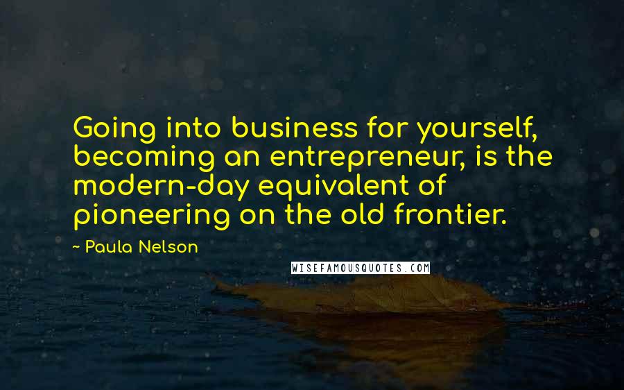 Paula Nelson Quotes: Going into business for yourself, becoming an entrepreneur, is the modern-day equivalent of pioneering on the old frontier.