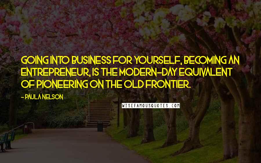 Paula Nelson Quotes: Going into business for yourself, becoming an entrepreneur, is the modern-day equivalent of pioneering on the old frontier.