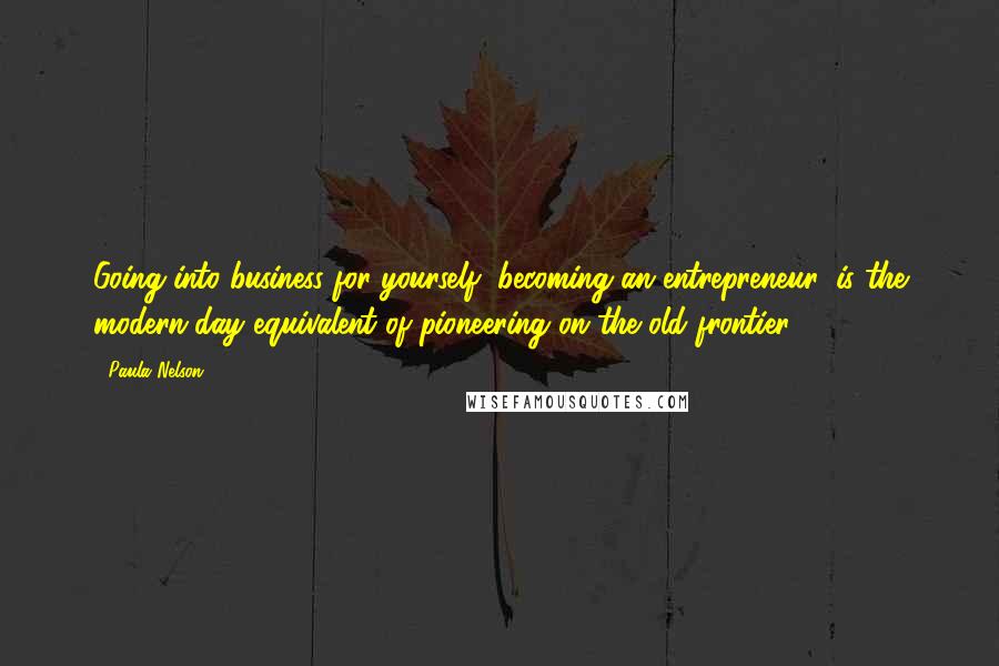 Paula Nelson Quotes: Going into business for yourself, becoming an entrepreneur, is the modern-day equivalent of pioneering on the old frontier.