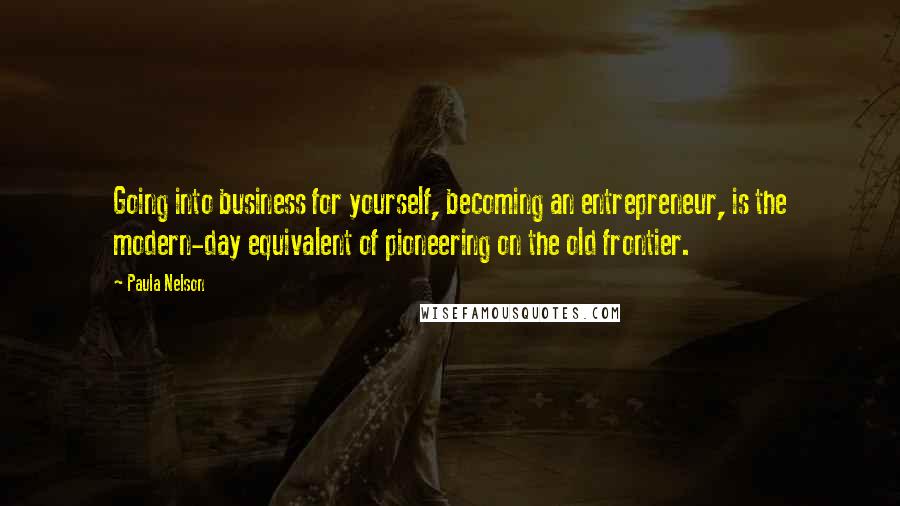 Paula Nelson Quotes: Going into business for yourself, becoming an entrepreneur, is the modern-day equivalent of pioneering on the old frontier.