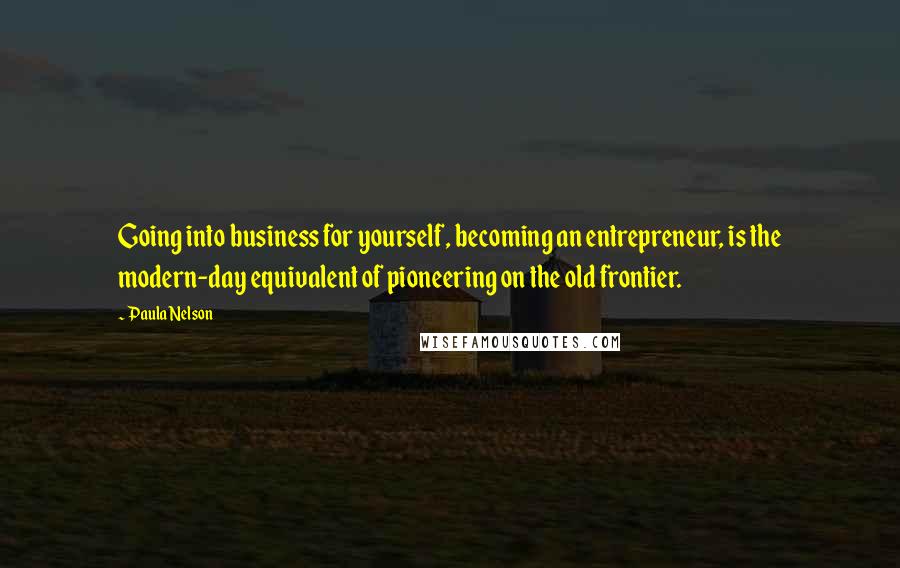 Paula Nelson Quotes: Going into business for yourself, becoming an entrepreneur, is the modern-day equivalent of pioneering on the old frontier.