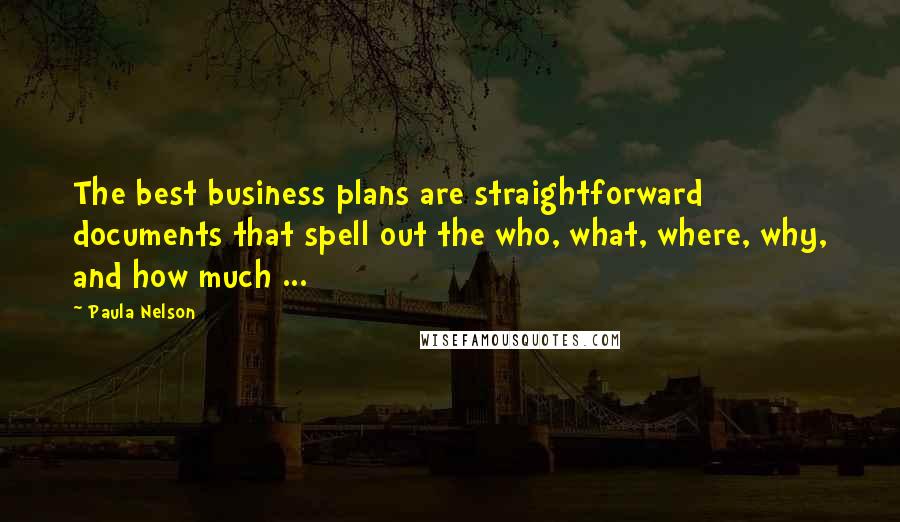 Paula Nelson Quotes: The best business plans are straightforward documents that spell out the who, what, where, why, and how much ...