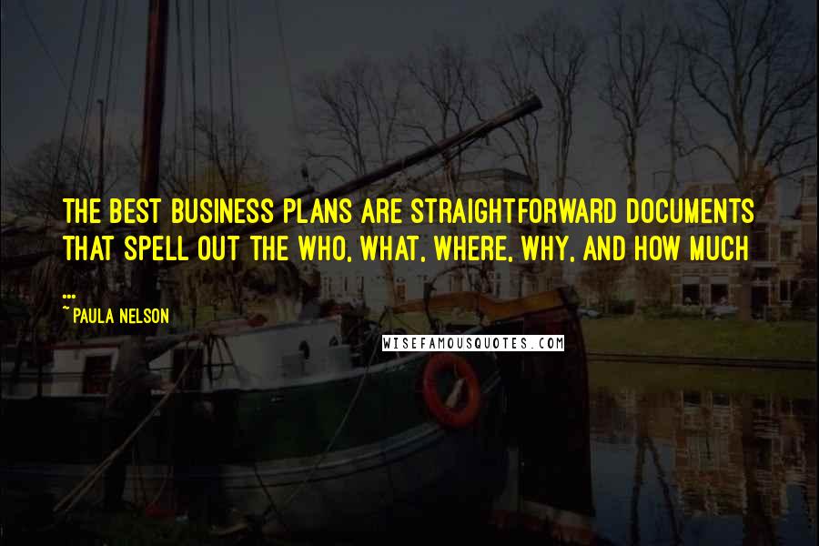 Paula Nelson Quotes: The best business plans are straightforward documents that spell out the who, what, where, why, and how much ...